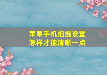 苹果手机拍摄设置怎样才能清晰一点