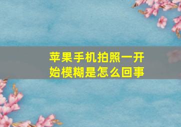 苹果手机拍照一开始模糊是怎么回事