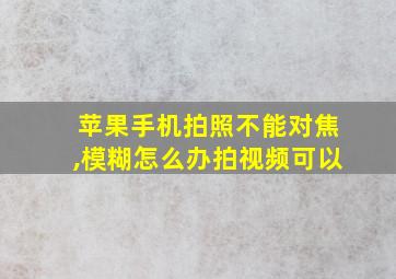 苹果手机拍照不能对焦,模糊怎么办拍视频可以