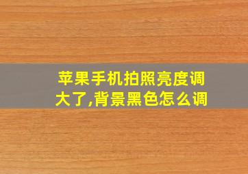 苹果手机拍照亮度调大了,背景黑色怎么调