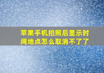 苹果手机拍照后显示时间地点怎么取消不了了