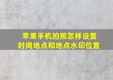 苹果手机拍照怎样设置时间地点和地点水印位置