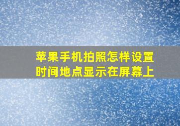 苹果手机拍照怎样设置时间地点显示在屏幕上