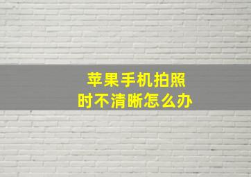 苹果手机拍照时不清晰怎么办