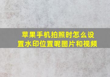 苹果手机拍照时怎么设置水印位置呢图片和视频