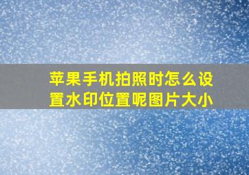 苹果手机拍照时怎么设置水印位置呢图片大小