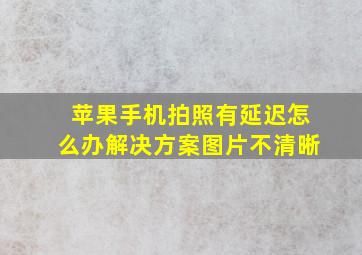 苹果手机拍照有延迟怎么办解决方案图片不清晰