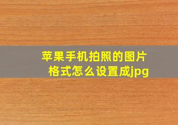 苹果手机拍照的图片格式怎么设置成jpg