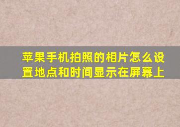 苹果手机拍照的相片怎么设置地点和时间显示在屏幕上