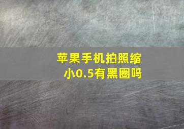 苹果手机拍照缩小0.5有黑圈吗