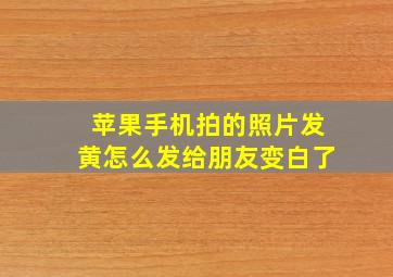 苹果手机拍的照片发黄怎么发给朋友变白了