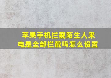 苹果手机拦截陌生人来电是全部拦截吗怎么设置