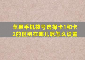 苹果手机拨号选择卡1和卡2的区别在哪儿呢怎么设置