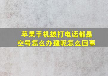 苹果手机拨打电话都是空号怎么办理呢怎么回事