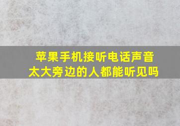 苹果手机接听电话声音太大旁边的人都能听见吗