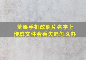 苹果手机改照片名字上传群文件会丢失吗怎么办