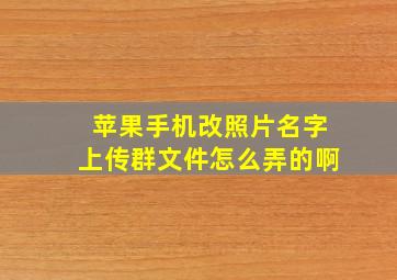 苹果手机改照片名字上传群文件怎么弄的啊