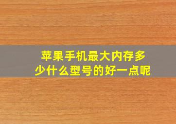 苹果手机最大内存多少什么型号的好一点呢