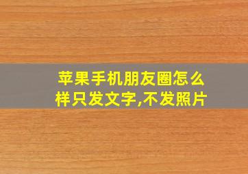 苹果手机朋友圈怎么样只发文字,不发照片