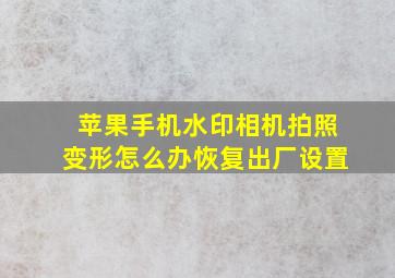 苹果手机水印相机拍照变形怎么办恢复出厂设置