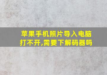 苹果手机照片导入电脑打不开,需要下解码器吗