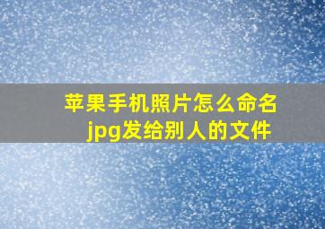 苹果手机照片怎么命名jpg发给别人的文件