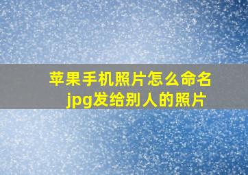 苹果手机照片怎么命名jpg发给别人的照片