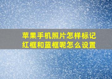 苹果手机照片怎样标记红框和蓝框呢怎么设置