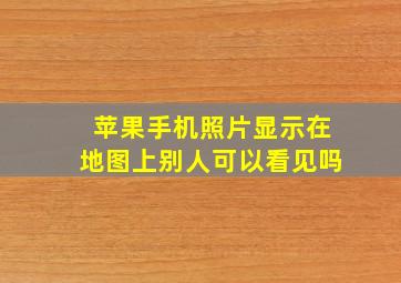 苹果手机照片显示在地图上别人可以看见吗