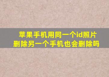 苹果手机用同一个id照片删除另一个手机也会删除吗