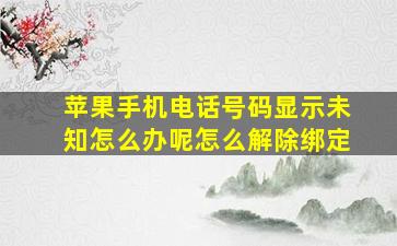 苹果手机电话号码显示未知怎么办呢怎么解除绑定