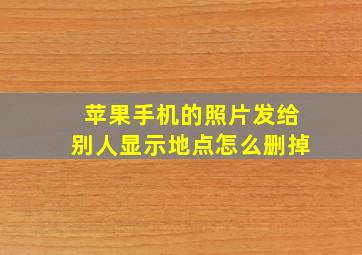 苹果手机的照片发给别人显示地点怎么删掉