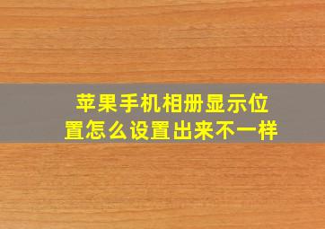 苹果手机相册显示位置怎么设置出来不一样