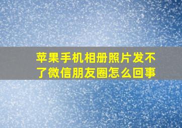 苹果手机相册照片发不了微信朋友圈怎么回事