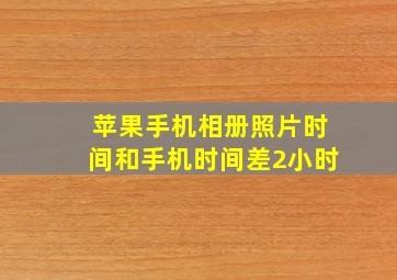 苹果手机相册照片时间和手机时间差2小时