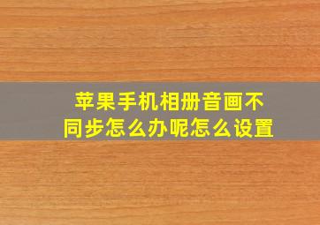 苹果手机相册音画不同步怎么办呢怎么设置