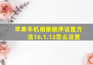 苹果手机相册顺序设置方法16.1.12怎么设置