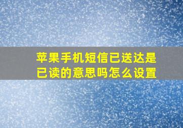 苹果手机短信已送达是已读的意思吗怎么设置