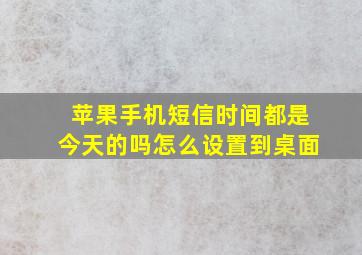 苹果手机短信时间都是今天的吗怎么设置到桌面