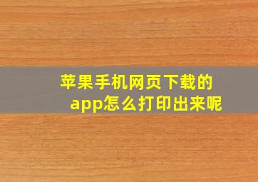 苹果手机网页下载的app怎么打印出来呢