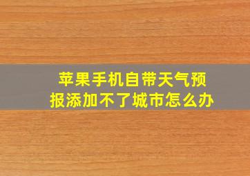 苹果手机自带天气预报添加不了城市怎么办