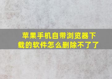 苹果手机自带浏览器下载的软件怎么删除不了了