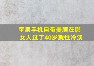 苹果手机自带美颜在哪女人过了40岁就性冷淡