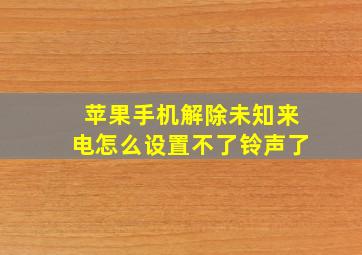 苹果手机解除未知来电怎么设置不了铃声了