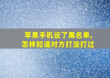 苹果手机设了黑名单,怎样知道对方打没打过