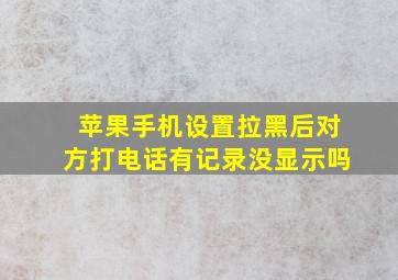 苹果手机设置拉黑后对方打电话有记录没显示吗