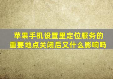 苹果手机设置里定位服务的重要地点关闭后又什么影响吗