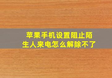 苹果手机设置阻止陌生人来电怎么解除不了