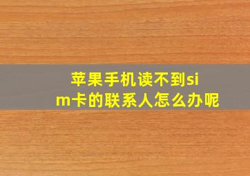 苹果手机读不到sim卡的联系人怎么办呢