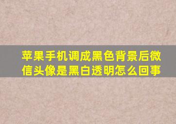 苹果手机调成黑色背景后微信头像是黑白透明怎么回事